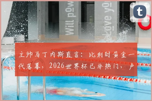 主帅马丁内斯直言：比利时黄金一代落幕，2026世界杯已非热门，卢卡库状态回升成最大惊喜