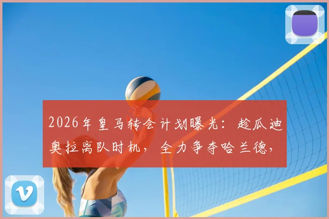 2026年皇马转会计划曝光：趁瓜迪奥拉离队时机，全力争夺哈兰德，最新进展与深度分析