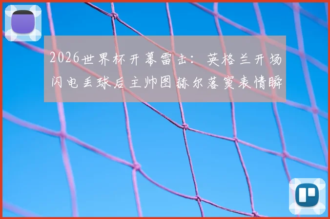 2026世界杯开幕雷击：英格兰开场闪电丢球后主帅图赫尔落寞表情瞬间被拍，赛后更衣室爆出激烈争吵