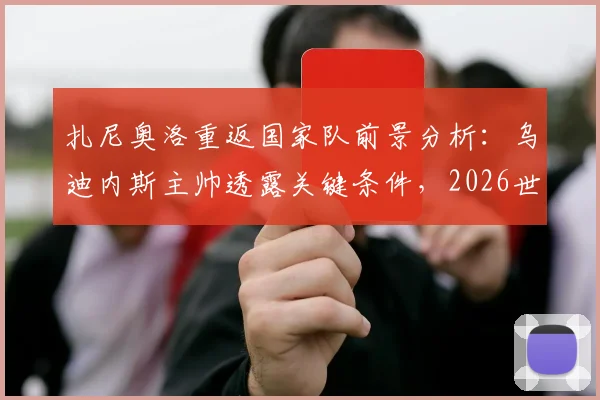扎尼奥洛重返国家队前景分析:乌迪内斯主帅透露关键条件,2026世界杯在望