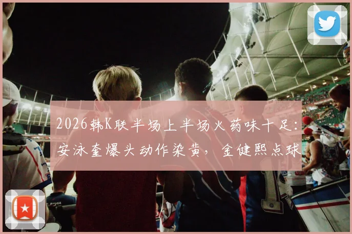 2026韩K联半场上半场火药味十足:安泳奎爆头动作染黄,金健熙点球宴客,光州0-0江原