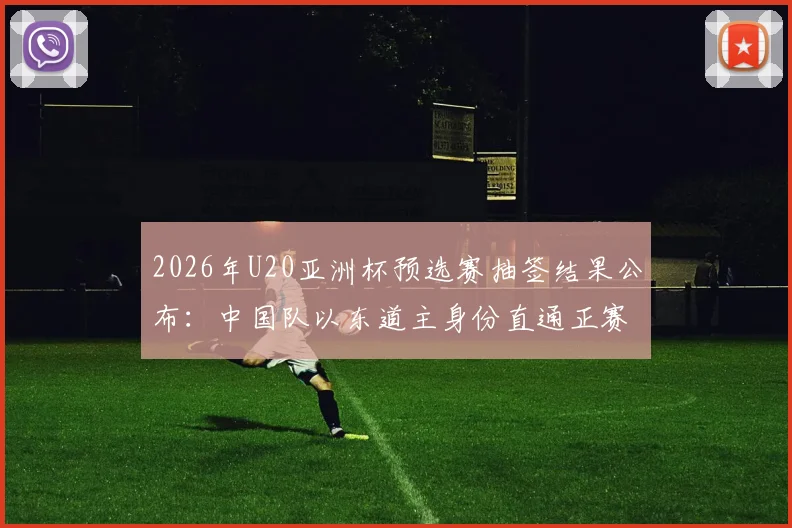 2026年U20亚洲杯预选赛抽签结果公布：中国队以东道主身份直通正赛，各队分组赛程一览