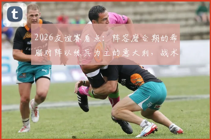 2026友谊赛看点：阵容磨合期的希腊对阵以练兵为主的意大利，战术与状态成关键