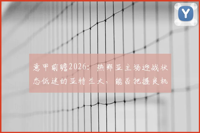意甲前瞻2026：热那亚主场迎战状态低迷的亚特兰大，能否把握良机成功复仇？