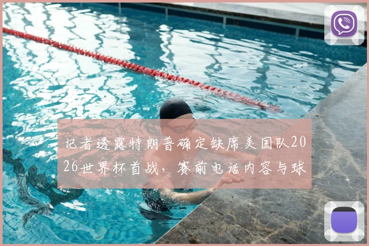 记者透露特朗普确定缺席美国队2026世界杯首战，赛前电话内容与球队备战实况详解