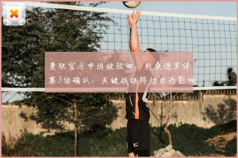 曼联官方申诉被驳回,利桑德罗停赛3场确认,关键战缺阵切尔西影响几何?