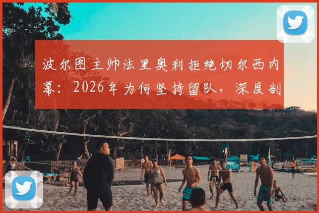 波尔图主帅法里奥利拒绝切尔西内幕：2026年为何坚持留队，深度剖析其执教理念与未来