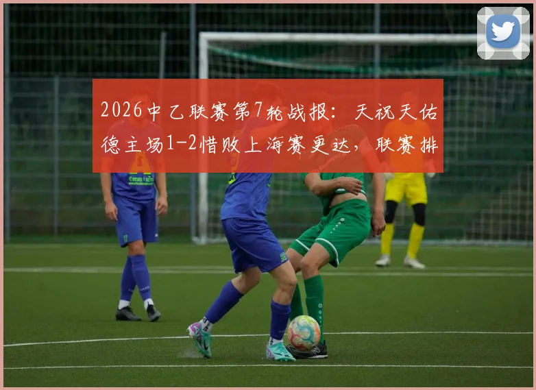 2026中乙联赛第7轮战报：天祝天佑德主场1-2惜败上海赛更达，联赛排名受影响