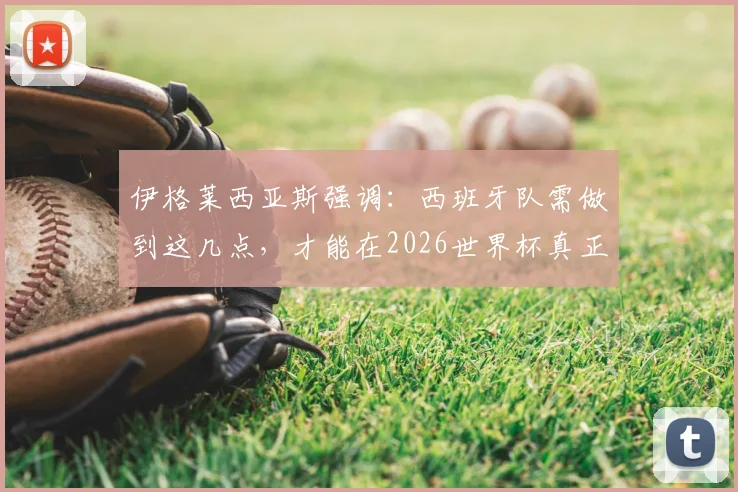 伊格莱西亚斯强调:西班牙队需做到这几点,才能在2026世界杯真正威胁比利时队