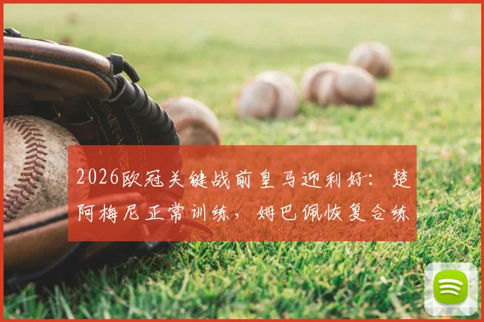 2026欧冠关键战前皇马迎利好：楚阿梅尼正常训练，姆巴佩恢复合练有望火线复出对阵巴萨