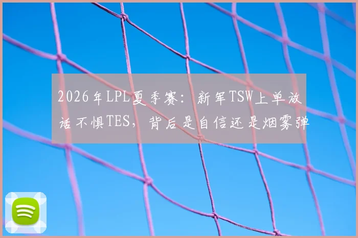2026年LPL夏季赛：新军TSW上单放话不惧TES，背后是自信还是烟雾弹？全面解析两队实力对比