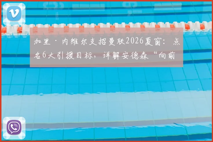 加里·内维尔支招曼联2026夏窗：点名6大引援目标，详解安德森“向前观察”特质为何关键