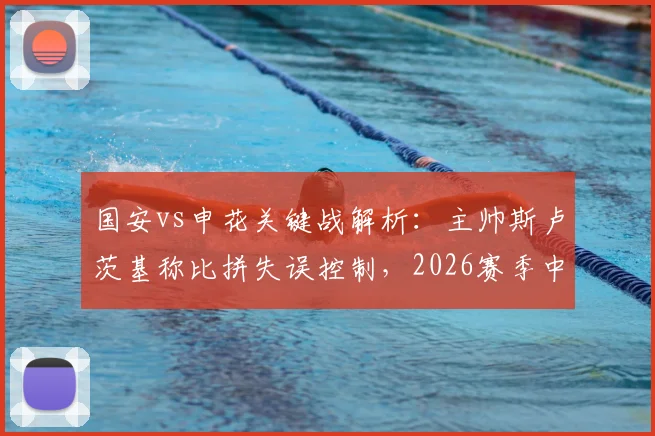 国安vs申花关键战解析:主帅斯卢茨基称比拼失误控制,2026赛季中超强强对话拉锯战术揭秘