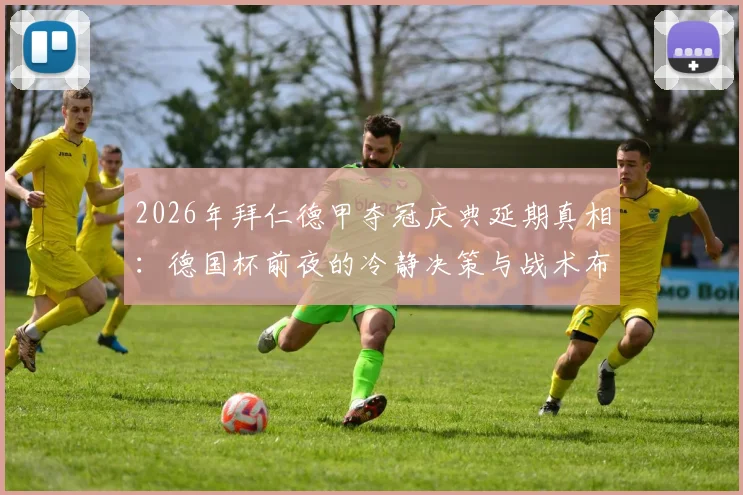 2026年拜仁德甲夺冠庆典延期真相:德国杯前夜的冷静决策与战术布局全解析