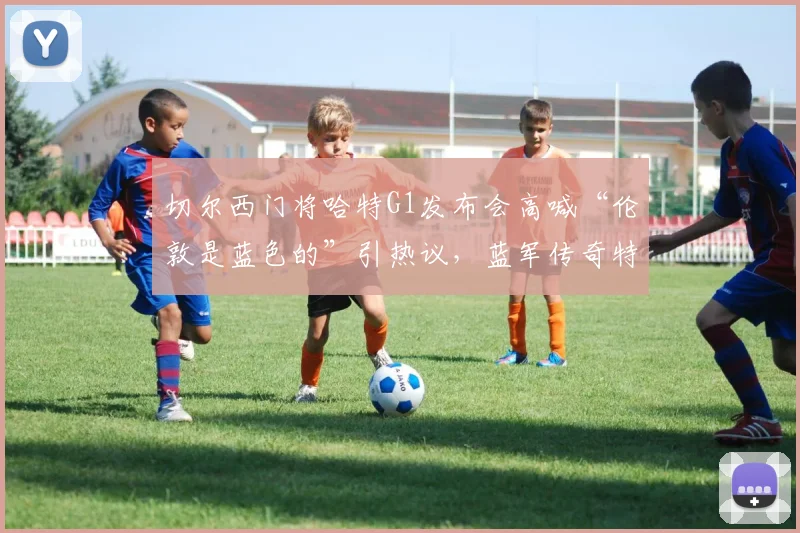 切尔西门将哈特G1发布会高喊“伦敦是蓝色的”引热议,蓝军传奇特里火速转发点赞,完整解读事件始末与球迷反应