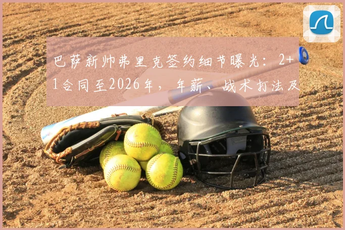 巴萨新帅弗里克签约细节曝光：2+1合同至2026年，年薪、战术打法及首秀时间全解析