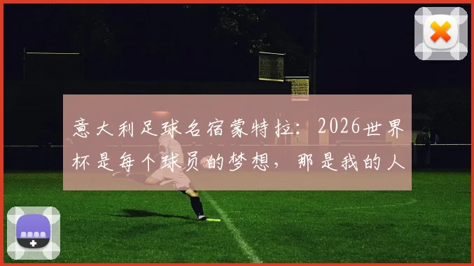 意大利足球名宿蒙特拉:2026世界杯是每个球员的梦想,那是我的人生巅峰时刻