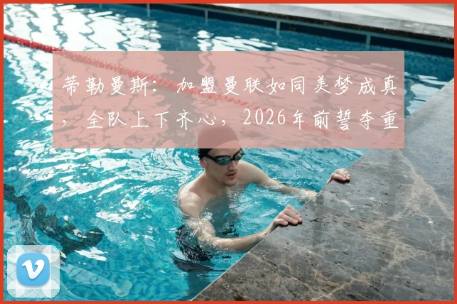 蒂勒曼斯:加盟曼联如同美梦成真,全队上下齐心,2026年前誓夺重磅冠军,目标明确剑指巅峰