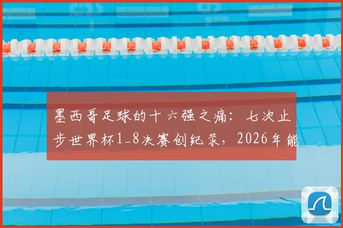 墨西哥足球的十六强之痛:七次止步世界杯1_8决赛创纪录,2026年能否借主场之利打破魔咒?