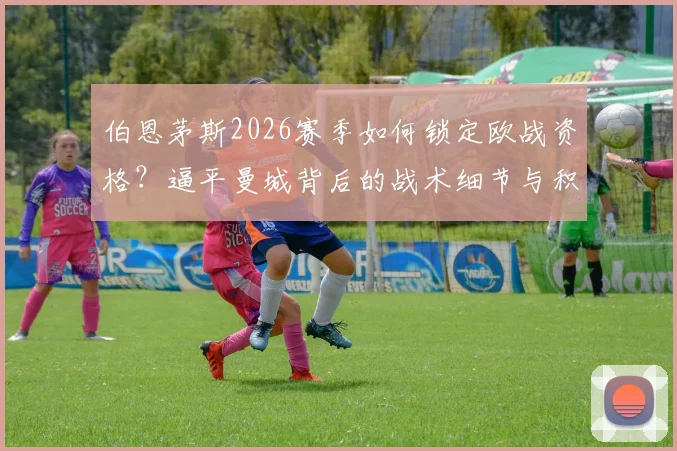 伯恩茅斯2026赛季如何锁定欧战资格?逼平曼城背后的战术细节与积分规则详解
