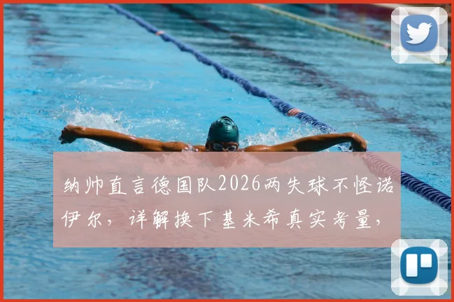 纳帅直言德国队2026两失球不怪诺伊尔，详解换下基米希真实考量，避免伤情成首要任务