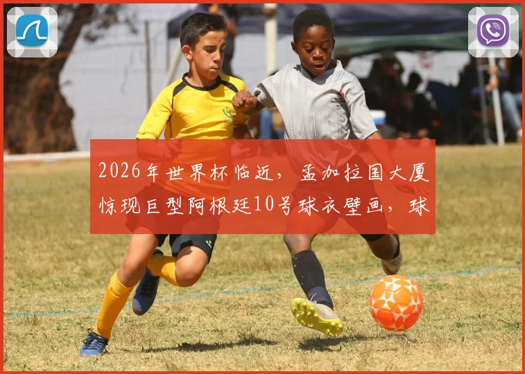 2026年世界杯临近,孟加拉国大厦惊现巨型阿根廷10号球衣壁画,球迷热情引爆网络