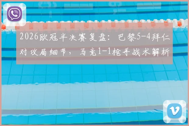 2026欧冠半决赛复盘：巴黎5-4拜仁对攻局细节，马竞1-1枪手战术解析，决赛对阵前瞻