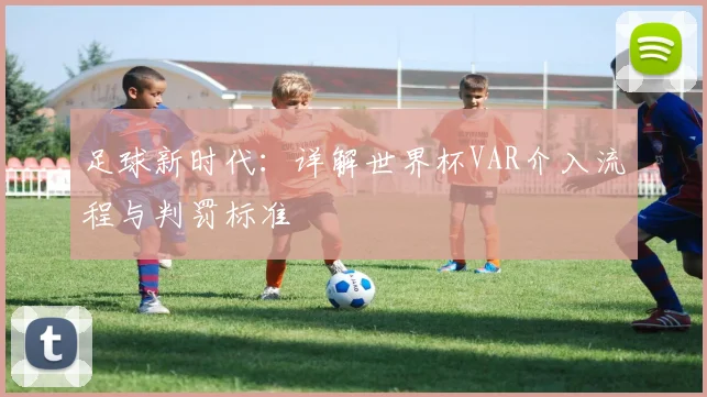 足球新时代：详解世界杯VAR介入流程与判罚标准