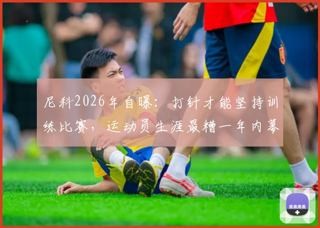 尼科2026年自曝:打针才能坚持训练比赛,运动员生涯最糟一年内幕揭秘
