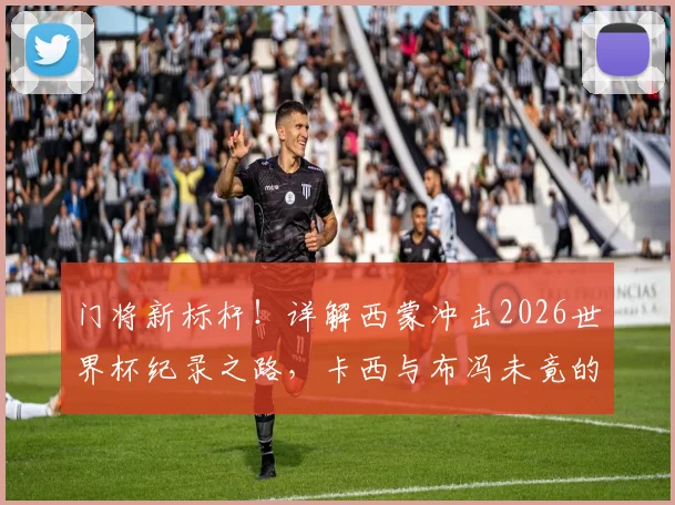 门将新标杆！详解西蒙冲击2026世界杯纪录之路，卡西与布冯未竟的传奇能否被超越？