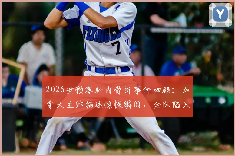 2026世预赛科内骨折事件回顾:加拿大主帅描述惊悚瞬间,全队陷入悲伤,事故详情与后续进展