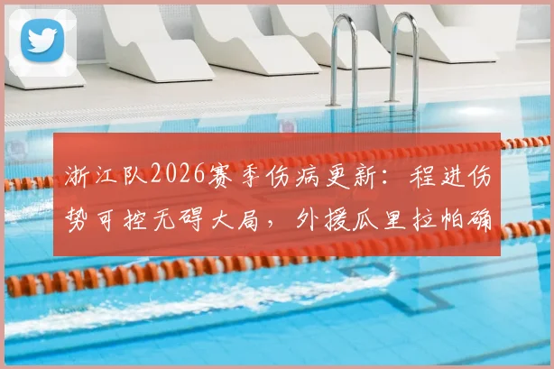 浙江队2026赛季伤病更新:程进伤势可控无碍大局,外援瓜里拉帕确认缺席本轮联赛