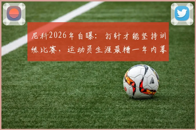 尼科2026年自曝：打针才能坚持训练比赛，运动员生涯最糟一年内幕揭秘