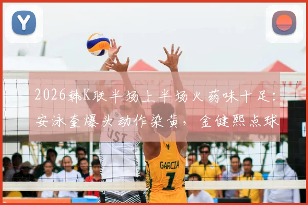 2026韩K联半场上半场火药味十足：安泳奎爆头动作染黄，金健熙点球宴客，光州0-0江原
