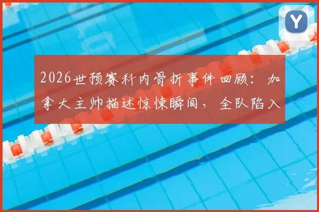 2026世预赛科内骨折事件回顾：加拿大主帅描述惊悚瞬间，全队陷入悲伤，事故详情与后续进展