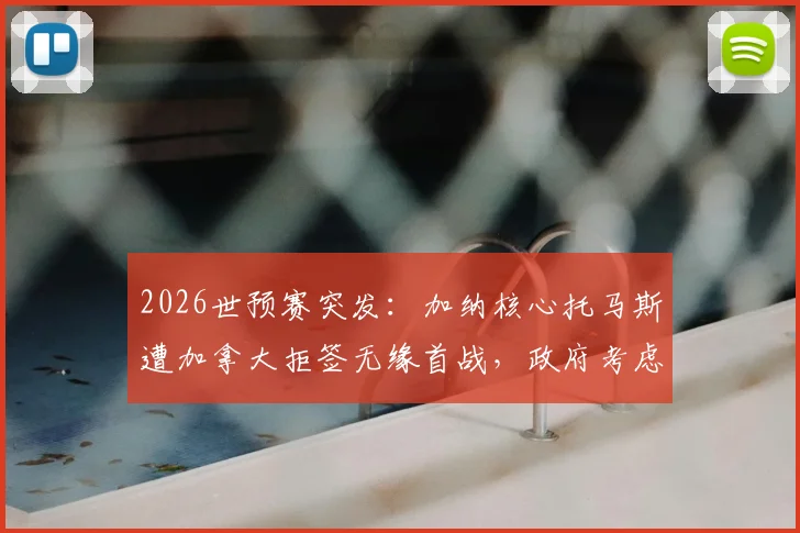 2026世预赛突发：加纳核心托马斯遭加拿大拒签无缘首战，政府考虑提起诉讼，球员签证问题引关注
