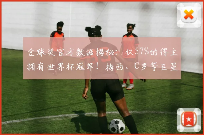 金球奖官方数据揭秘:仅57%的得主拥有世界杯冠军!梅西、C罗等巨星的遗憾与荣耀全解析